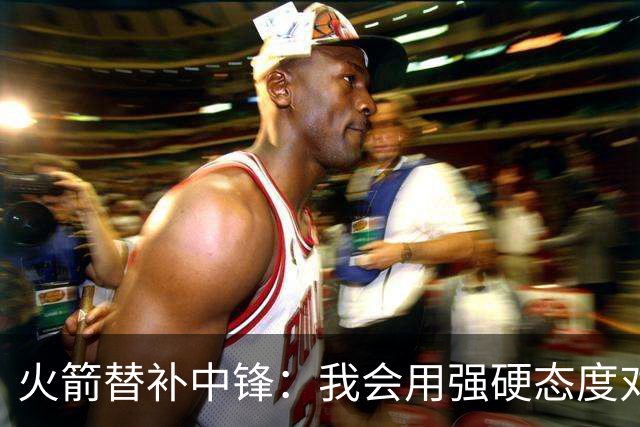 火箭替补中锋：我会用强硬态度对待年轻球员，球员的成长令人激动