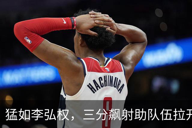 猛如李弘权，三分飙射助队伍拉开比分差距！